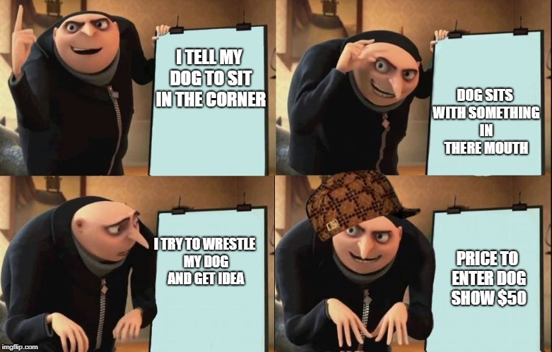 Reversal Gru plan | DOG SITS WITH SOMETHING IN THERE MOUTH; I TELL MY DOG TO SIT IN THE CORNER; I TRY TO WRESTLE MY DOG AND GET IDEA; PRICE TO ENTER DOG SHOW $50 | image tagged in reversal gru plan,scumbag | made w/ Imgflip meme maker