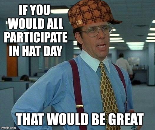 Anybody Remember Hat Day? | IF YOU WOULD ALL PARTICIPATE IN HAT DAY; THAT WOULD BE GREAT | image tagged in memes,that would be great,scumbag,hat,hats,school | made w/ Imgflip meme maker