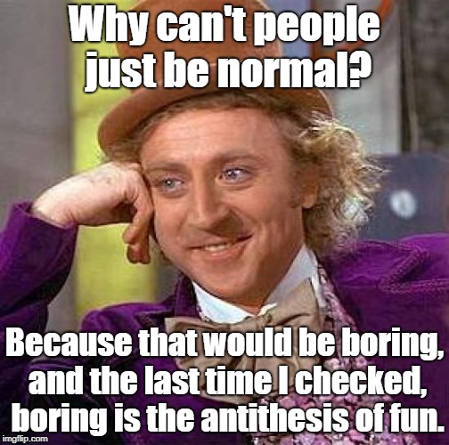 Why can't people just be normal?
 | Why can't people just be normal? Because that would be boring, and the last time I checked, boring is the antithesis of fun. | image tagged in memes,creepy condescending wonka | made w/ Imgflip meme maker