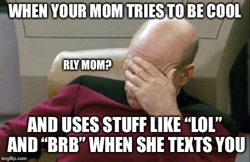 Captain Picard Facepalm Meme | WHEN YOUR MOM TRIES TO BE COOL; RLY MOM? AND USES STUFF LIKE “LOL” AND “BRB” WHEN SHE TEXTS YOU | image tagged in memes,captain picard facepalm | made w/ Imgflip meme maker