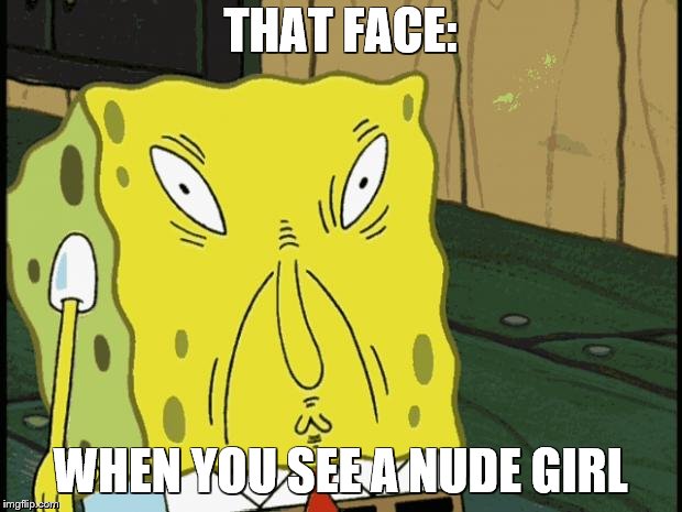 Spongebob funny face | THAT FACE:; WHEN YOU SEE A NUDE GIRL | image tagged in spongebob funny face | made w/ Imgflip meme maker