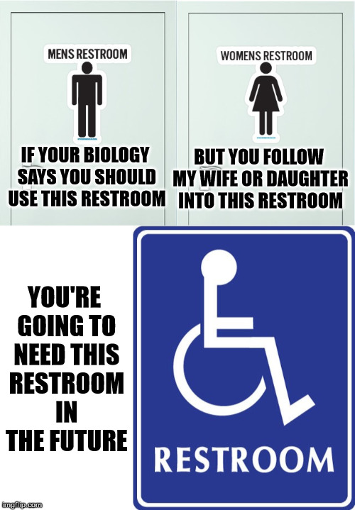 There are only two genders. Get over it. | BUT YOU FOLLOW MY WIFE OR DAUGHTER INTO THIS RESTROOM; IF YOUR BIOLOGY SAYS YOU SHOULD USE THIS RESTROOM; YOU'RE GOING TO NEED THIS RESTROOM IN THE FUTURE | image tagged in memes,restrooms | made w/ Imgflip meme maker