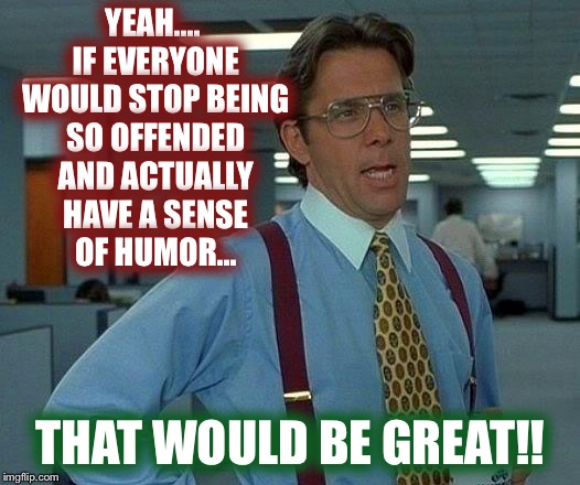 That Would Be Great Meme | YEAH.... IF EVERYONE WOULD STOP BEING SO OFFENDED AND ACTUALLY HAVE A SENSE OF HUMOR... THAT WOULD BE GREAT!! | image tagged in memes,that would be great | made w/ Imgflip meme maker