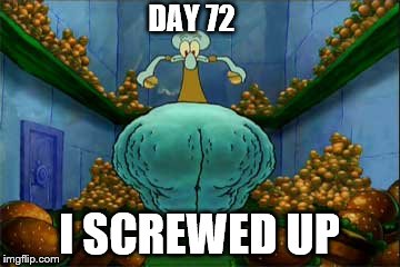 DAY 72 I SCREWED UP | made w/ Imgflip meme maker