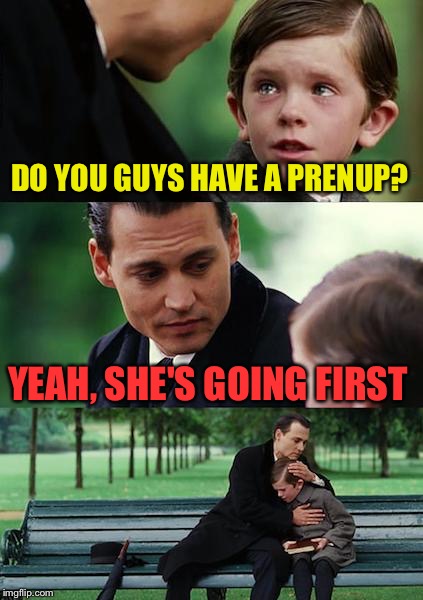 Finding Neverland Meme | DO YOU GUYS HAVE A PRENUP? YEAH, SHE'S GOING FIRST | image tagged in memes,finding neverland | made w/ Imgflip meme maker
