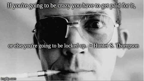 If you're going to be crazy you have to get paid for it, or else you're going to be locked up.  ~ Hunter S. Thompson | image tagged in hunter s thompson closeup | made w/ Imgflip meme maker
