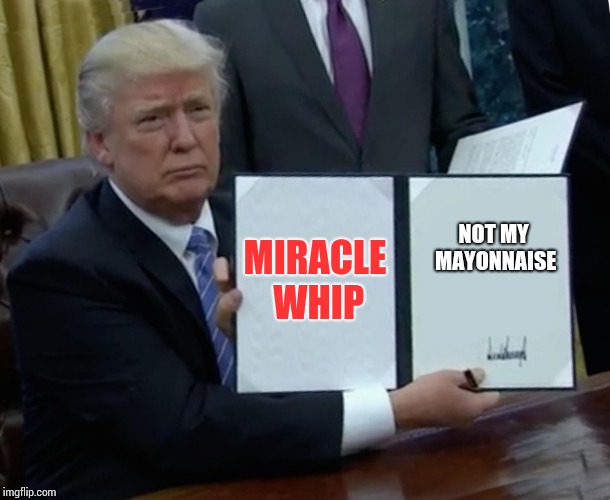 Trump Bill Signing Meme | MIRACLE WHIP NOT MY MAYONNAISE | image tagged in memes,trump bill signing | made w/ Imgflip meme maker
