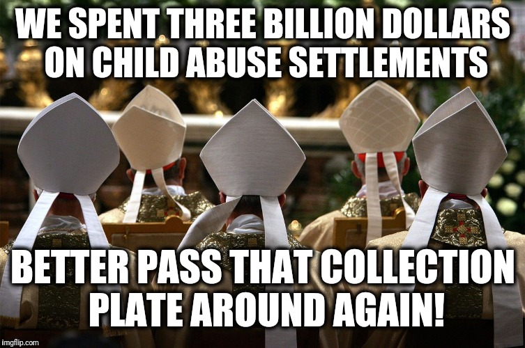 This has to end! | WE SPENT THREE BILLION DOLLARS ON CHILD ABUSE SETTLEMENTS; BETTER PASS THAT COLLECTION PLATE AROUND AGAIN! | image tagged in memes,3 billion,child abuse,catholic,church | made w/ Imgflip meme maker