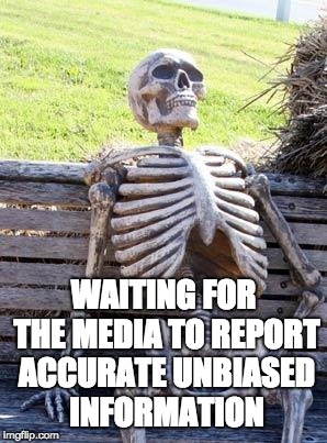 Waiting Skeleton Meme | WAITING FOR THE MEDIA TO REPORT ACCURATE UNBIASED INFORMATION | image tagged in memes,waiting skeleton | made w/ Imgflip meme maker
