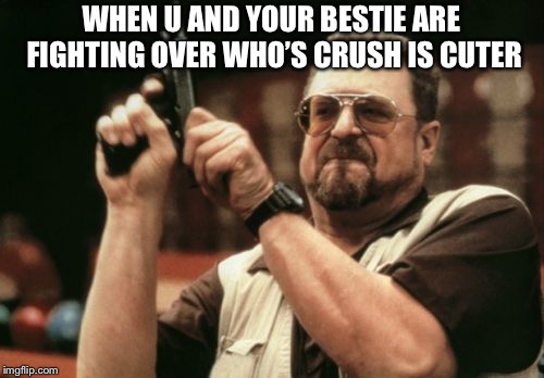 Am I The Only One Around Here Meme | WHEN U AND YOUR BESTIE ARE FIGHTING OVER WHO’S CRUSH IS CUTER | image tagged in memes,am i the only one around here | made w/ Imgflip meme maker