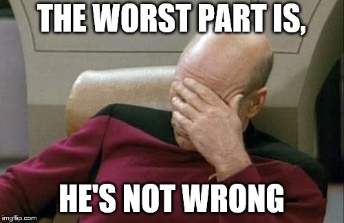 THE WORST PART IS, HE'S NOT WRONG | image tagged in memes,captain picard facepalm | made w/ Imgflip meme maker