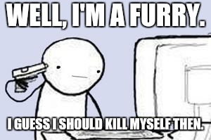 Computer Suicide | WELL, I'M A FURRY. I GUESS I SHOULD KILL MYSELF THEN. | image tagged in computer suicide | made w/ Imgflip meme maker