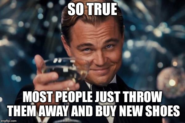 Leonardo Dicaprio Cheers Meme | SO TRUE MOST PEOPLE JUST THROW THEM AWAY AND BUY NEW SHOES | image tagged in memes,leonardo dicaprio cheers | made w/ Imgflip meme maker