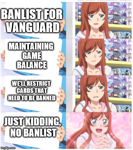 Mirai Kamiki reacts | BANLIST FOR VANGUARD; MAINTAINING GAME BALANCE; WE'LL RESTRICT CARDS THAT NEED TO BE BANNED; JUST KIDDING, NO BANLIST | image tagged in gundam,memes,funny,banlist | made w/ Imgflip meme maker