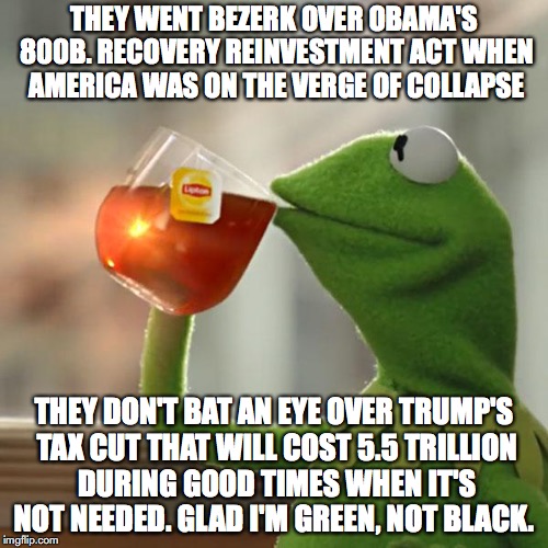 But That's None Of My Business | THEY WENT BEZERK OVER OBAMA'S 800B. RECOVERY REINVESTMENT ACT WHEN AMERICA WAS ON THE VERGE OF COLLAPSE; THEY DON'T BAT AN EYE OVER TRUMP'S TAX CUT THAT WILL COST 5.5 TRILLION DURING GOOD TIMES WHEN IT'S NOT NEEDED. GLAD I'M GREEN, NOT BLACK. | image tagged in memes,but thats none of my business,kermit the frog | made w/ Imgflip meme maker