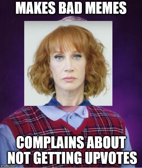 Leftists can't meme | MAKES BAD MEMES; COMPLAINS ABOUT NOT GETTING UPVOTES | image tagged in liberals can't meme,loser,kathy griffin | made w/ Imgflip meme maker
