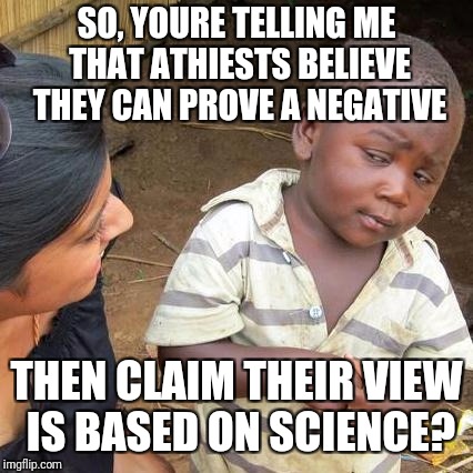 Third World Skeptical Kid | SO, YOURE TELLING ME THAT ATHIESTS BELIEVE THEY CAN PROVE A NEGATIVE; THEN CLAIM THEIR VIEW IS BASED ON SCIENCE? | image tagged in memes,third world skeptical kid | made w/ Imgflip meme maker