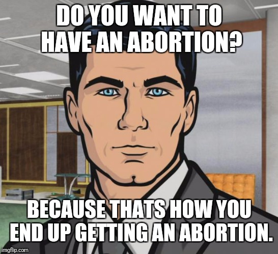 Archer | DO YOU WANT TO HAVE AN ABORTION? BECAUSE THATS HOW YOU END UP GETTING AN ABORTION. | image tagged in memes,archer | made w/ Imgflip meme maker
