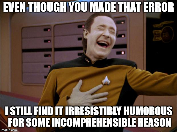 laughing Data | EVEN THOUGH YOU MADE THAT ERROR I STILL FIND IT IRRESISTIBLY HUMOROUS FOR SOME INCOMPREHENSIBLE REASON | image tagged in laughing data | made w/ Imgflip meme maker