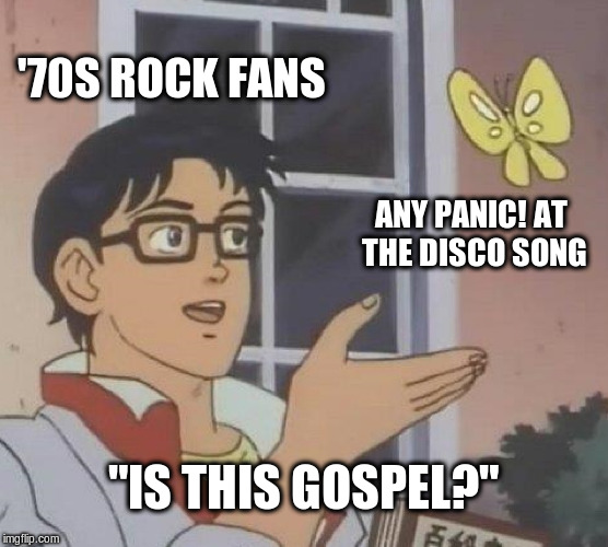 Is This Gospel? | '70S ROCK FANS; ANY PANIC! AT THE DISCO SONG; "IS THIS GOSPEL?" | image tagged in memes,is this a pigeon,panic at the disco | made w/ Imgflip meme maker