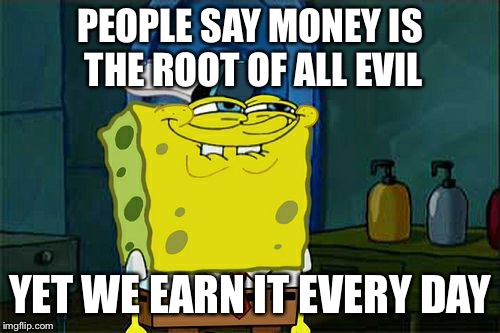 Don't You Squidward Meme | PEOPLE SAY MONEY IS THE ROOT OF ALL EVIL; YET WE EARN IT EVERY DAY | image tagged in memes,dont you squidward | made w/ Imgflip meme maker