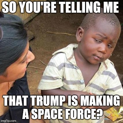 Third World Skeptical Kid Meme | SO YOU'RE TELLING ME; THAT TRUMP IS MAKING A SPACE FORCE? | image tagged in memes,third world skeptical kid | made w/ Imgflip meme maker