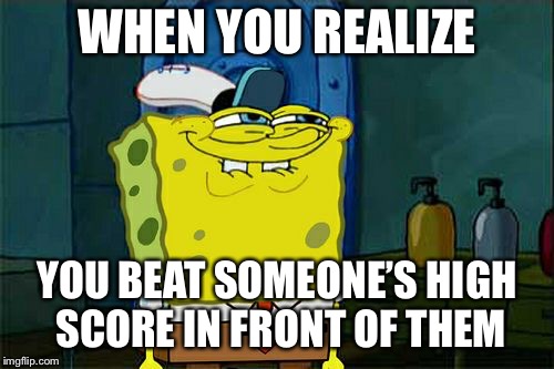 Don't You Squidward | WHEN YOU REALIZE; YOU BEAT SOMEONE’S HIGH SCORE IN FRONT OF THEM | image tagged in memes,dont you squidward | made w/ Imgflip meme maker