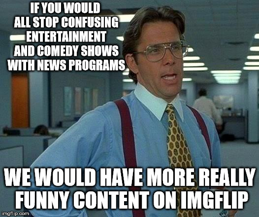 That Would Be Great Meme | IF YOU WOULD ALL STOP CONFUSING ENTERTAINMENT AND COMEDY SHOWS WITH NEWS PROGRAMS WE WOULD HAVE MORE REALLY FUNNY CONTENT ON IMGFLIP | image tagged in memes,that would be great | made w/ Imgflip meme maker