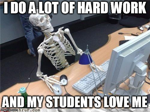 Waiting skeleton | I DO A LOT OF HARD WORK; AND MY STUDENTS LOVE ME | image tagged in waiting skeleton | made w/ Imgflip meme maker