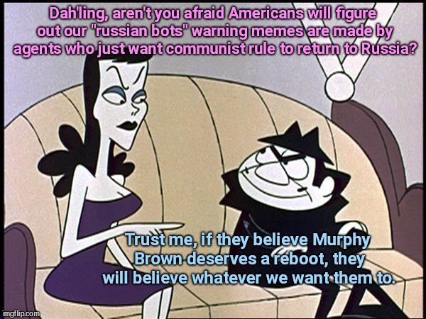 Dah'ling, aren't you afraid Americans will figure out our "russian bots" warning memes are made by agents who just want communist rule to return to Russia? Trust me, if they believe Murphy Brown deserves a reboot, they will believe whatever we want them to. | image tagged in boris and natasha,communism | made w/ Imgflip meme maker