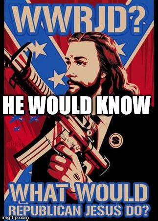 Republican Jesus | HE WOULD KNOW | image tagged in republican jesus | made w/ Imgflip meme maker