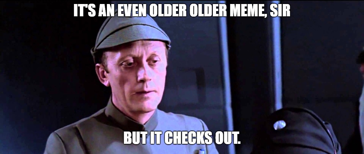 It's an Older Meme, Sir | IT'S AN EVEN OLDER OLDER MEME, SIR; BUT IT CHECKS OUT. | image tagged in it's an older meme sir | made w/ Imgflip meme maker