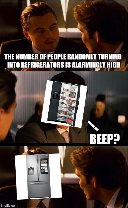 Prepare for the apocalypse | THE NUMBER OF PEOPLE RANDOMLY TURNING INTO REFRIGERATORS IS ALARMINGLY HIGH; ---; BEEP? | image tagged in memes,inception,wtf,random,ilikepie314159265358979 | made w/ Imgflip meme maker