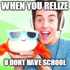 no school | WHEN YOU RELIZE; U DONT HAVE SCHOOL | image tagged in youtuber luck | made w/ Imgflip meme maker