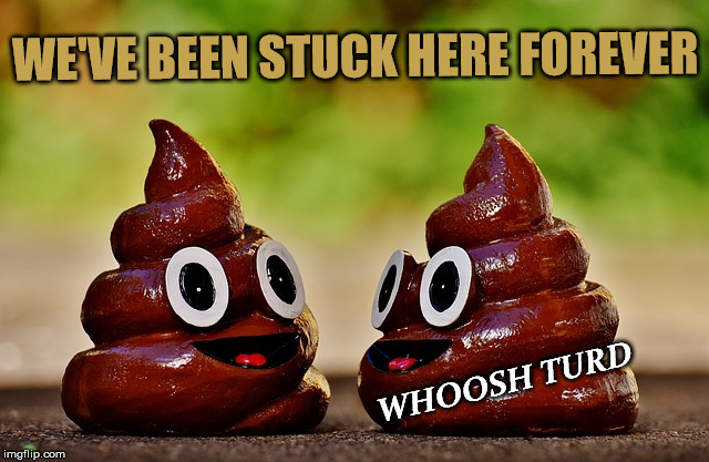 WE'VE BEEN STUCK HERE FOREVER WHOOSH TURD | made w/ Imgflip meme maker
