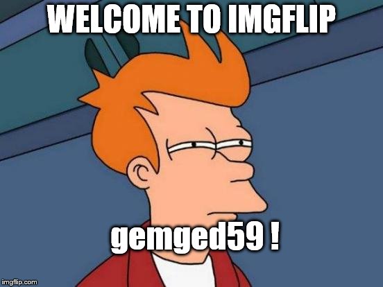 Futurama Fry Meme | WELCOME TO IMGFLIP gemged59 ! | image tagged in memes,futurama fry | made w/ Imgflip meme maker