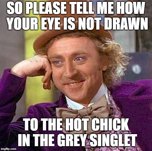 Creepy Condescending Wonka Meme | SO PLEASE TELL ME HOW YOUR EYE IS NOT DRAWN TO THE HOT CHICK IN THE GREY SINGLET | image tagged in memes,creepy condescending wonka | made w/ Imgflip meme maker