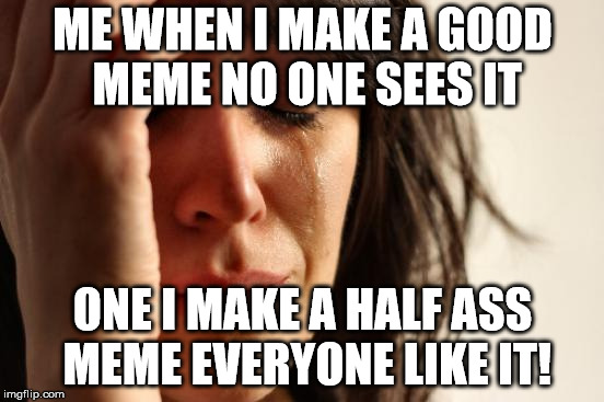First World Problems Meme | ME WHEN I MAKE A GOOD MEME NO ONE SEES IT; ONE I MAKE A HALF ASS MEME EVERYONE LIKE IT! | image tagged in memes,first world problems | made w/ Imgflip meme maker