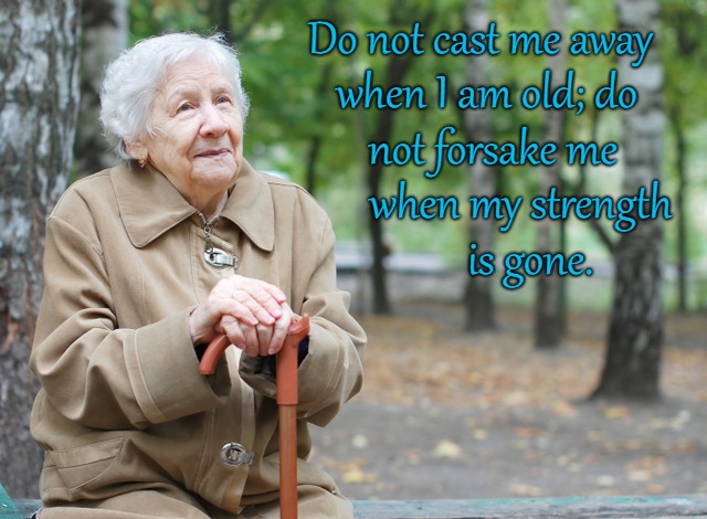 Psalms 7:19 Do Not Throw Me Away When I Get Old and My Strength Is Gone | Do not cast me away; when I am old; do; not forsake me; when my strength; is gone. | image tagged in bible,holy bible,holy spirit,bible verse,verse,god | made w/ Imgflip meme maker