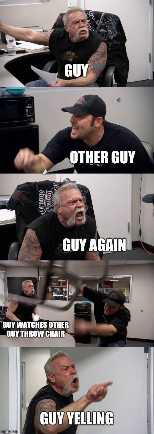American Chopper Argument | GUY; OTHER GUY; GUY AGAIN; GUY WATCHES OTHER GUY THROW CHAIR; GUY YELLING | image tagged in memes,american chopper argument | made w/ Imgflip meme maker