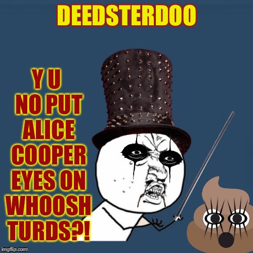 DEEDSTERDOO Y U NO PUT ALICE COOPER EYES ON WHOOSH TURDS?! | made w/ Imgflip meme maker