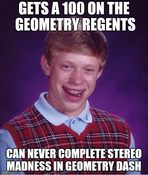 Bad Luck Brian | GETS A 100 ON THE GEOMETRY REGENTS; CAN NEVER COMPLETE STEREO MADNESS IN GEOMETRY DASH | image tagged in memes,bad luck brian | made w/ Imgflip meme maker