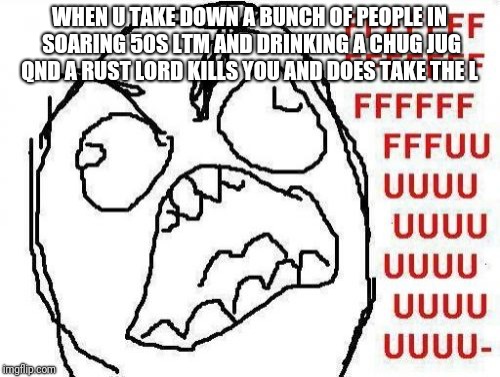 FFFFFFFUUUUUUUUUUUU | WHEN U TAKE DOWN A BUNCH OF PEOPLE IN SOARING 50S LTM AND DRINKING A CHUG JUG QND A RUST LORD KILLS YOU AND DOES TAKE THE L | image tagged in memes,fffffffuuuuuuuuuuuu | made w/ Imgflip meme maker
