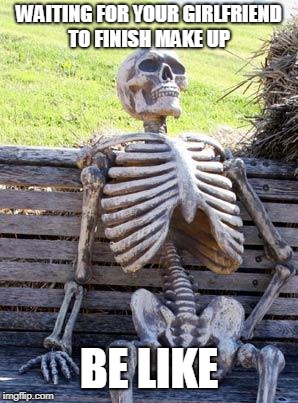 Waiting Skeleton | WAITING FOR YOUR GIRLFRIEND TO FINISH MAKE UP; BE LIKE | image tagged in memes,waiting skeleton | made w/ Imgflip meme maker