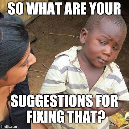 Third World Skeptical Kid Meme | SO WHAT ARE YOUR SUGGESTIONS FOR FIXING THAT? | image tagged in memes,third world skeptical kid | made w/ Imgflip meme maker