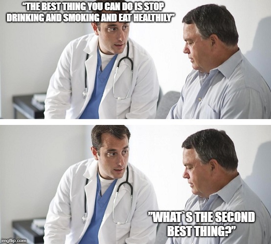 Doctor and Patient | “THE BEST THING YOU CAN DO IS STOP DRINKING AND SMOKING AND EAT HEALTHILY”; ”WHAT`S THE SECOND BEST THING?” | image tagged in doctor and patient | made w/ Imgflip meme maker