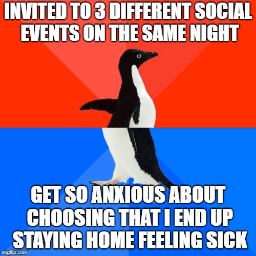 Socially Awesome Awkward Penguin Meme | INVITED TO 3 DIFFERENT SOCIAL EVENTS ON THE SAME NIGHT; GET SO ANXIOUS ABOUT CHOOSING THAT I END UP STAYING HOME FEELING SICK | image tagged in memes,socially awesome awkward penguin,AdviceAnimals | made w/ Imgflip meme maker