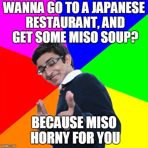 A bad pick-up line to pick up your Monday (̶◉͛‿◉̶) | WANNA GO TO A JAPANESE RESTAURANT, AND GET SOME MISO SOUP? BECAUSE MISO HORNY FOR YOU | image tagged in memes,subtle pickup liner,miso,pickup lines,japanese,worst pickup line ever | made w/ Imgflip meme maker