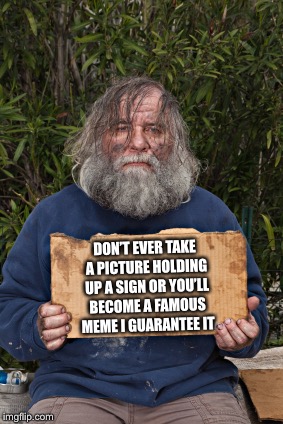 Blak Homeless Sign | DON’T EVER TAKE A PICTURE HOLDING UP A SIGN OR YOU’LL BECOME A FAMOUS MEME I GUARANTEE IT | image tagged in blak homeless sign | made w/ Imgflip meme maker