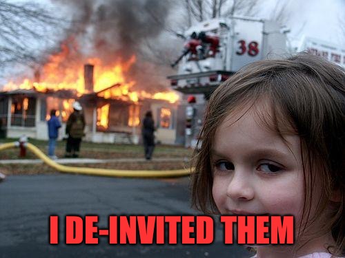 Disaster Girl Meme | I DE-INVITED THEM | image tagged in memes,disaster girl | made w/ Imgflip meme maker